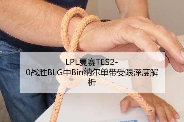 LPL夏赛TES2-0战胜BLG中Bin纳尔单带受限深度解析